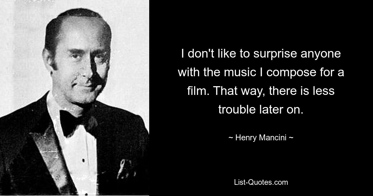 I don't like to surprise anyone with the music I compose for a film. That way, there is less trouble later on. — © Henry Mancini