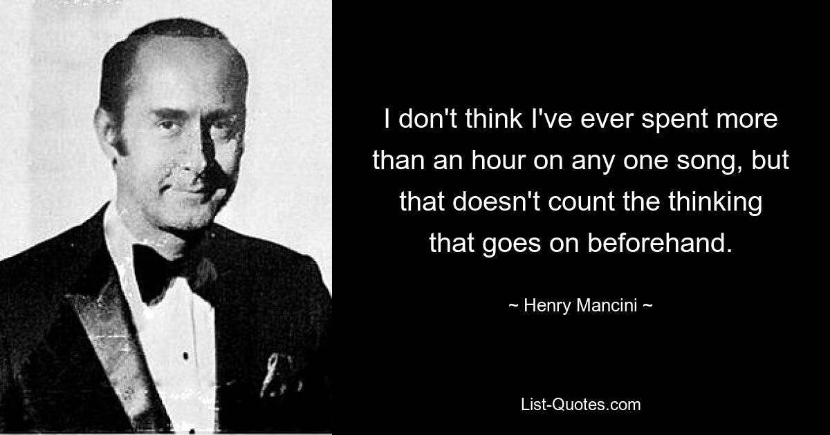 Я не думаю, что когда-либо тратил больше часа на какую-то одну песню, но это не считая размышлений, которые идут перед ней. — © Генри Манчини 