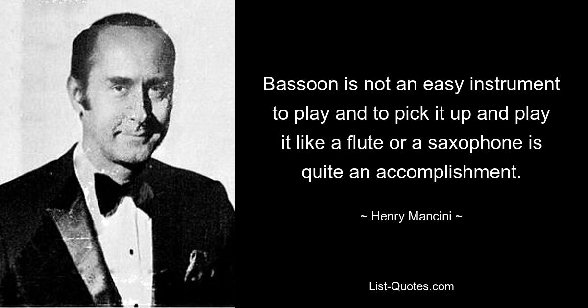 Bassoon is not an easy instrument to play and to pick it up and play it like a flute or a saxophone is quite an accomplishment. — © Henry Mancini