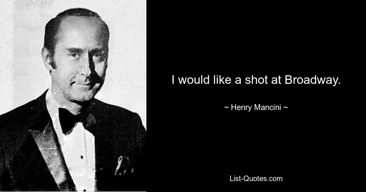 I would like a shot at Broadway. — © Henry Mancini