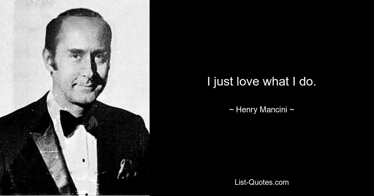 I just love what I do. — © Henry Mancini