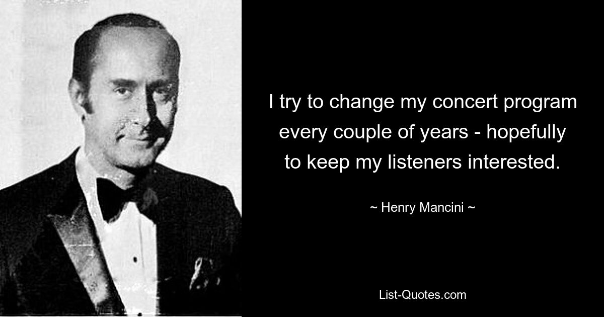 I try to change my concert program every couple of years - hopefully to keep my listeners interested. — © Henry Mancini