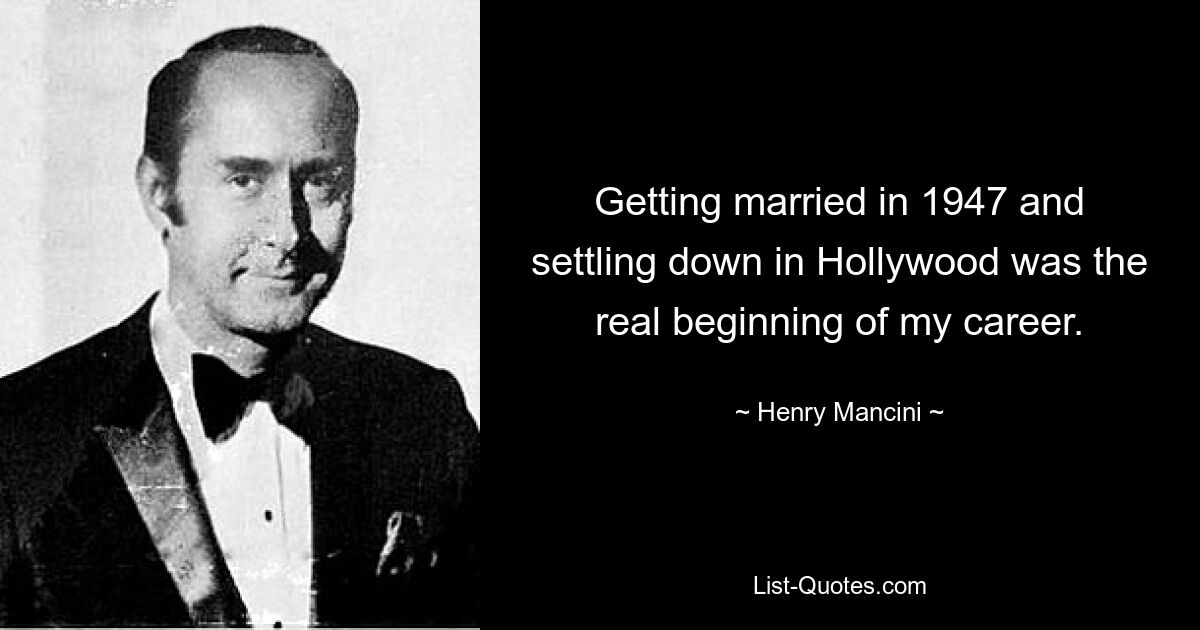 Getting married in 1947 and settling down in Hollywood was the real beginning of my career. — © Henry Mancini