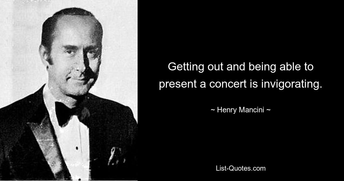 Getting out and being able to present a concert is invigorating. — © Henry Mancini