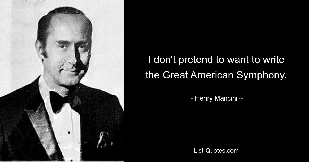 I don't pretend to want to write the Great American Symphony. — © Henry Mancini