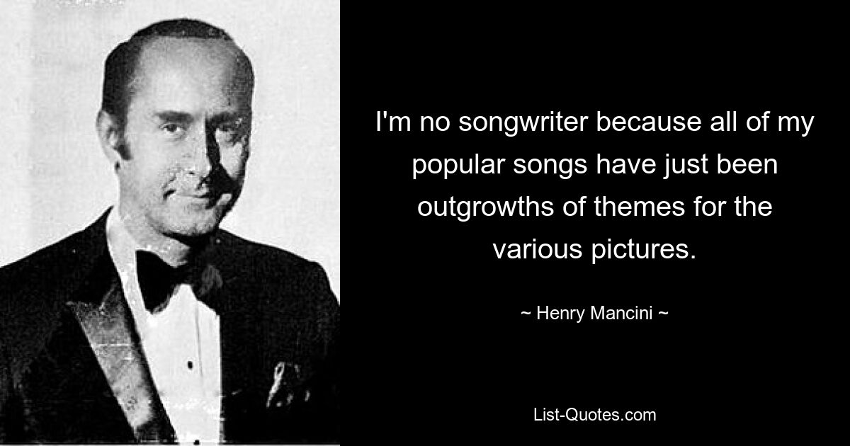 I'm no songwriter because all of my popular songs have just been outgrowths of themes for the various pictures. — © Henry Mancini