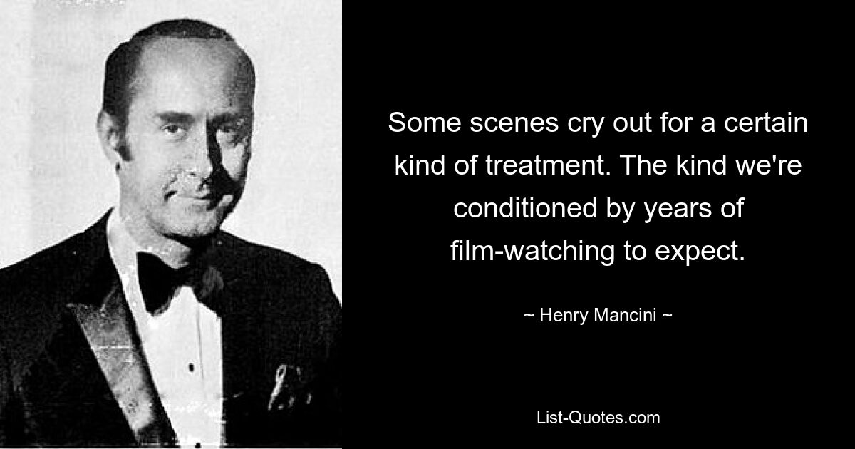 Some scenes cry out for a certain kind of treatment. The kind we're conditioned by years of film-watching to expect. — © Henry Mancini