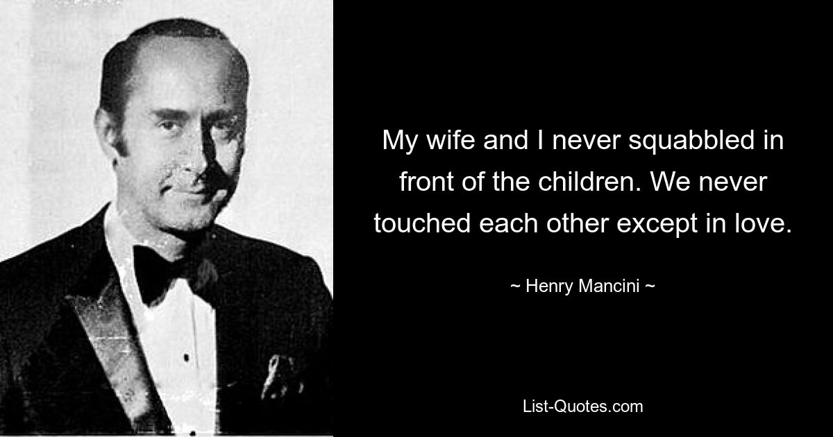 My wife and I never squabbled in front of the children. We never touched each other except in love. — © Henry Mancini