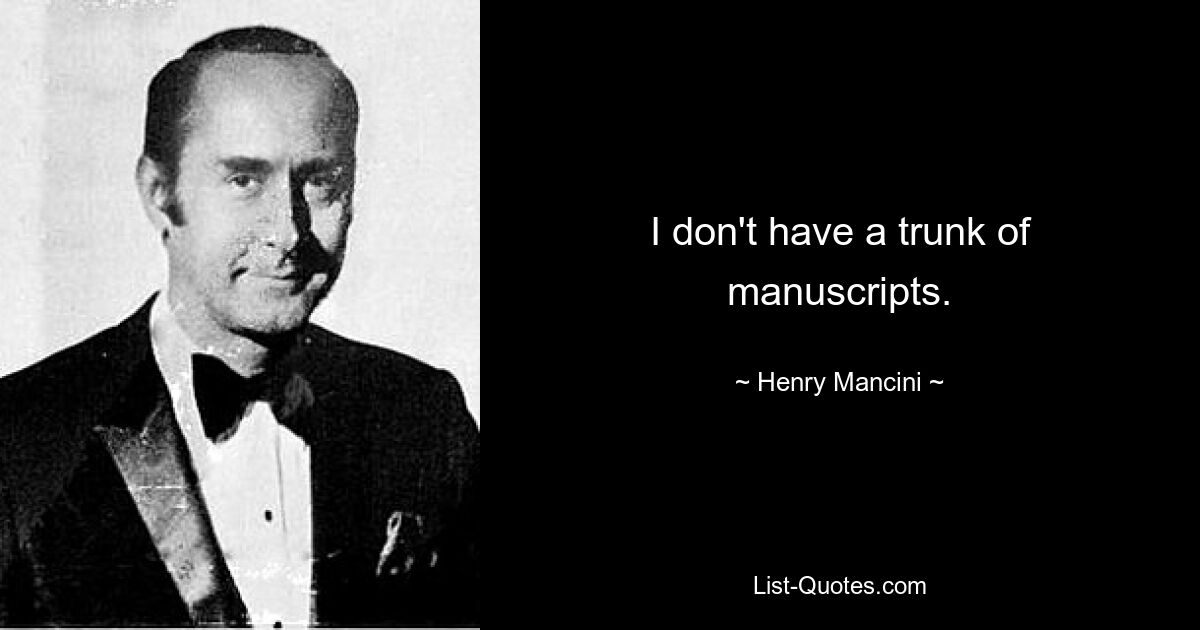 I don't have a trunk of manuscripts. — © Henry Mancini