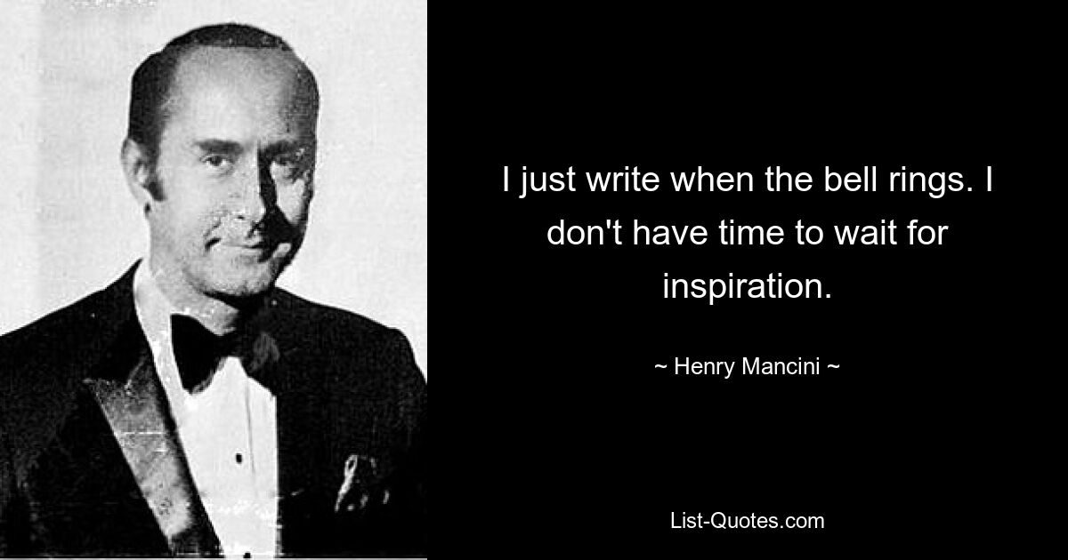 I just write when the bell rings. I don't have time to wait for inspiration. — © Henry Mancini