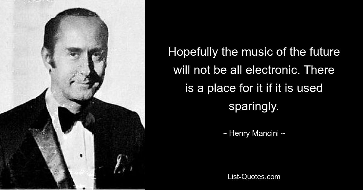 Hopefully the music of the future will not be all electronic. There is a place for it if it is used sparingly. — © Henry Mancini