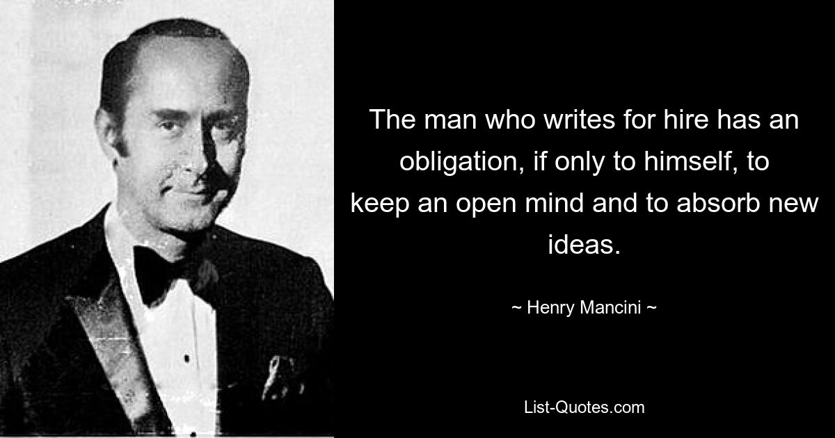 The man who writes for hire has an obligation, if only to himself, to keep an open mind and to absorb new ideas. — © Henry Mancini