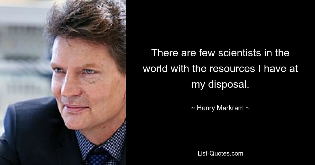 There are few scientists in the world with the resources I have at my disposal. — © Henry Markram