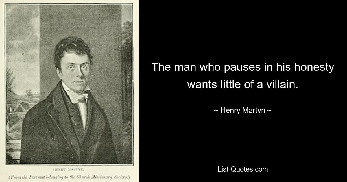 The man who pauses in his honesty wants little of a villain. — © Henry Martyn