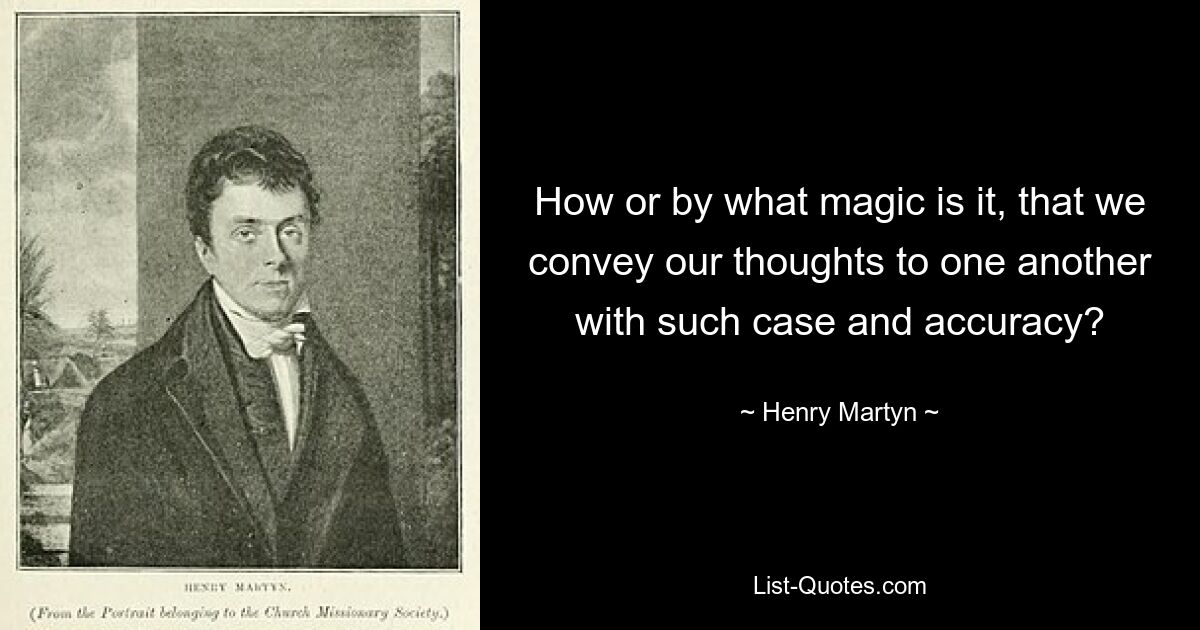 How or by what magic is it, that we convey our thoughts to one another with such case and accuracy? — © Henry Martyn