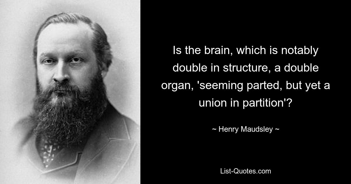 Is the brain, which is notably double in structure, a double organ, 'seeming parted, but yet a union in partition'? — © Henry Maudsley