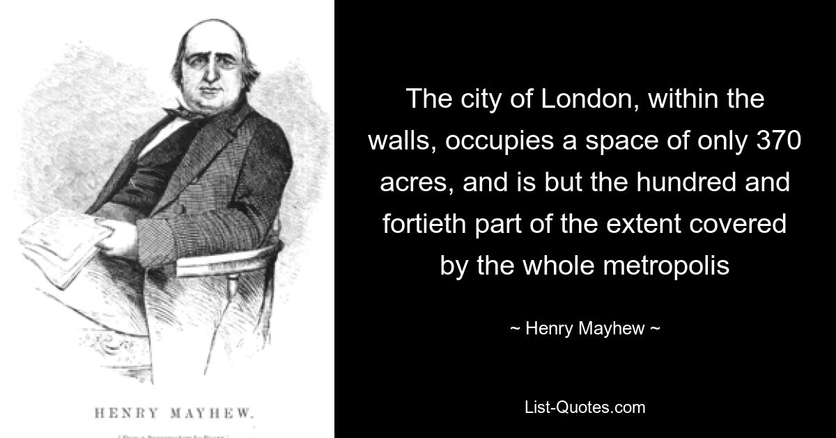 The city of London, within the walls, occupies a space of only 370 acres, and is but the hundred and fortieth part of the extent covered by the whole metropolis — © Henry Mayhew