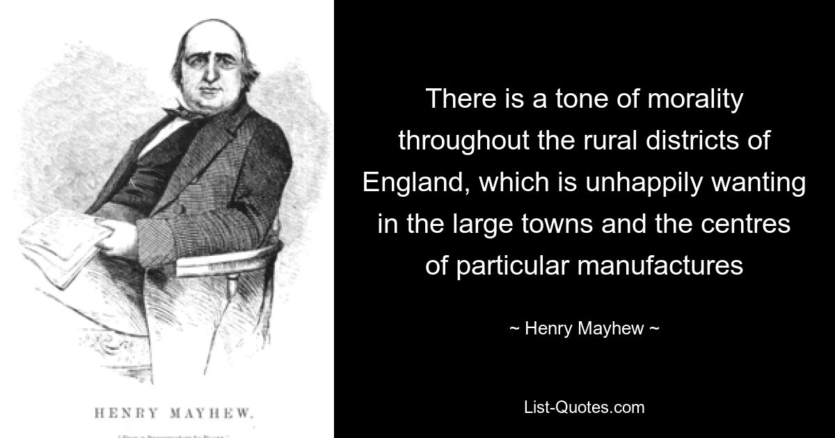 There is a tone of morality throughout the rural districts of England, which is unhappily wanting in the large towns and the centres of particular manufactures — © Henry Mayhew