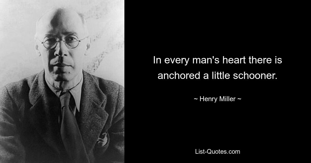 In every man's heart there is anchored a little schooner. — © Henry Miller