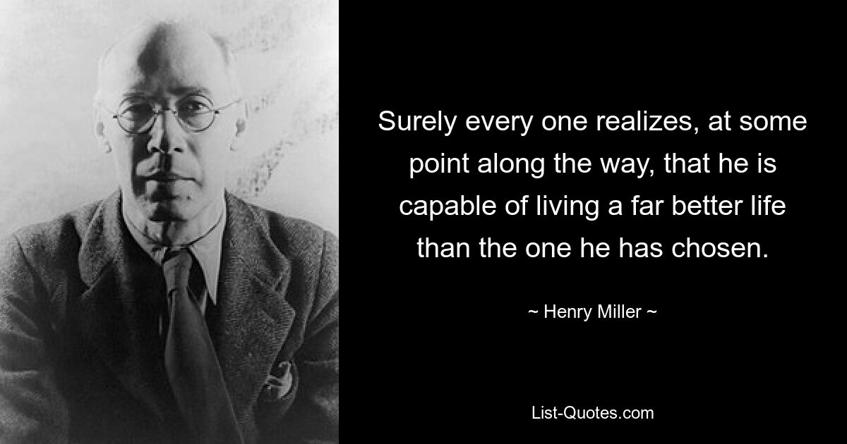 Surely every one realizes, at some point along the way, that he is capable of living a far better life than the one he has chosen. — © Henry Miller