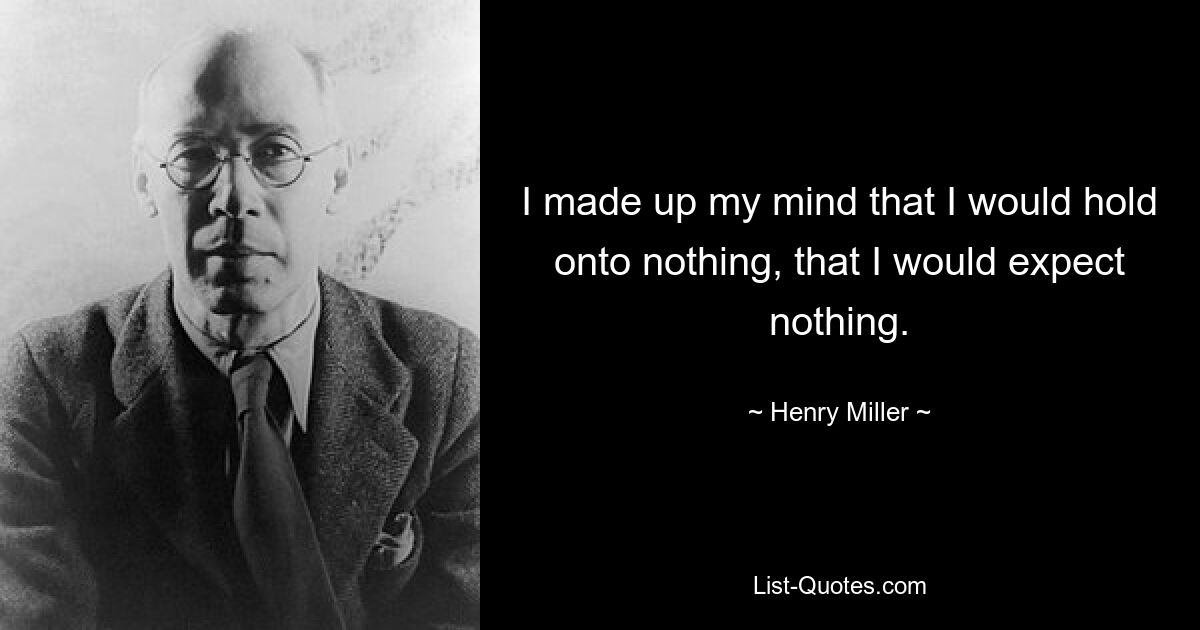 I made up my mind that I would hold onto nothing, that I would expect nothing. — © Henry Miller