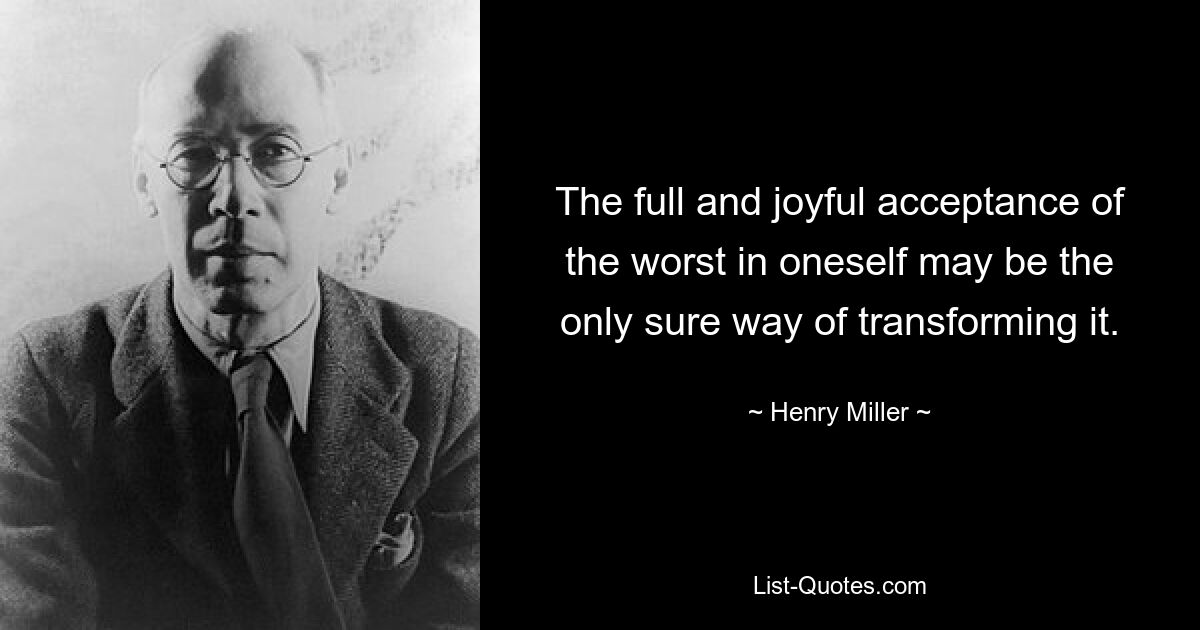 The full and joyful acceptance of the worst in oneself may be the only sure way of transforming it. — © Henry Miller