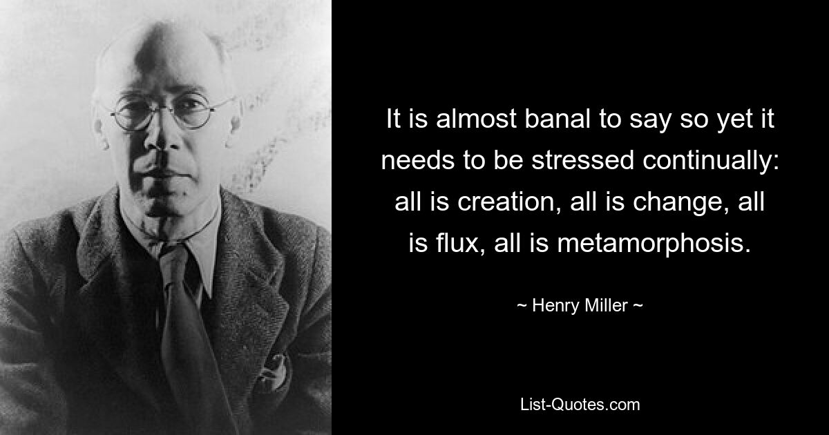 It is almost banal to say so yet it needs to be stressed continually: all is creation, all is change, all is flux, all is metamorphosis. — © Henry Miller