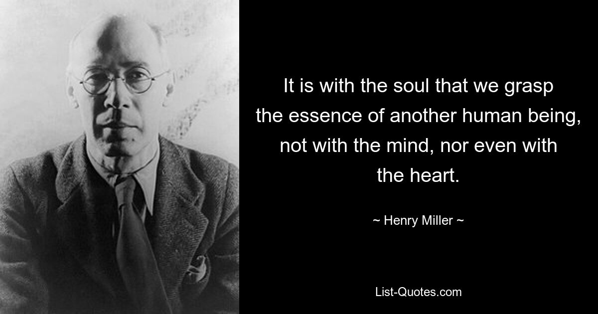 It is with the soul that we grasp the essence of another human being, not with the mind, nor even with the heart. — © Henry Miller