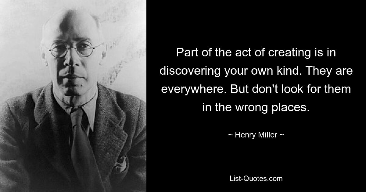 Part of the act of creating is in discovering your own kind. They are everywhere. But don't look for them in the wrong places. — © Henry Miller