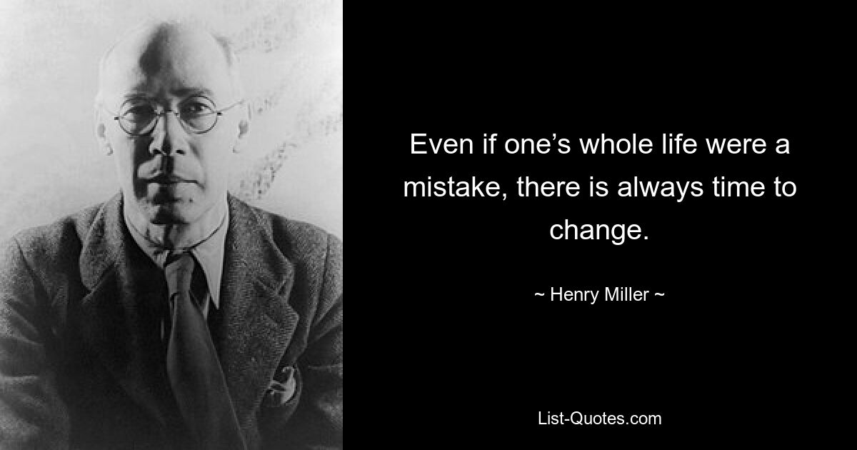 Even if one’s whole life were a mistake, there is always time to change. — © Henry Miller