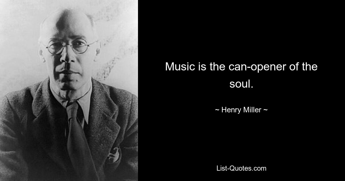 Music is the can-opener of the soul. — © Henry Miller