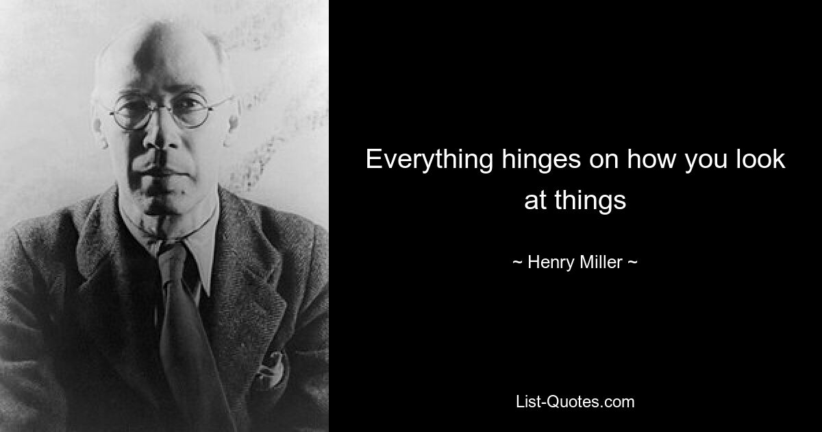 Everything hinges on how you look at things — © Henry Miller