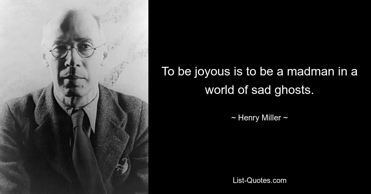 To be joyous is to be a madman in a world of sad ghosts. — © Henry Miller