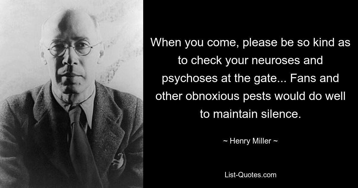 When you come, please be so kind as to check your neuroses and psychoses at the gate... Fans and other obnoxious pests would do well to maintain silence. — © Henry Miller