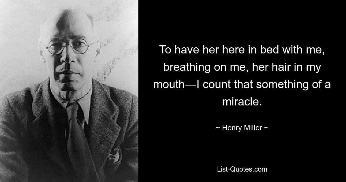 To have her here in bed with me, breathing on me, her hair in my mouth—I count that something of a miracle. — © Henry Miller