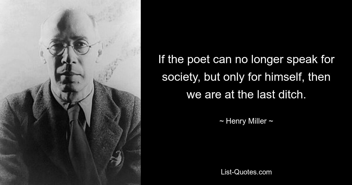 If the poet can no longer speak for society, but only for himself, then we are at the last ditch. — © Henry Miller