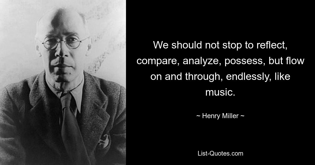 We should not stop to reflect, compare, analyze, possess, but flow on and through, endlessly, like music. — © Henry Miller