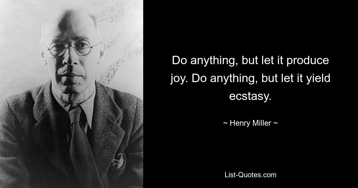 Do anything, but let it produce joy. Do anything, but let it yield ecstasy. — © Henry Miller