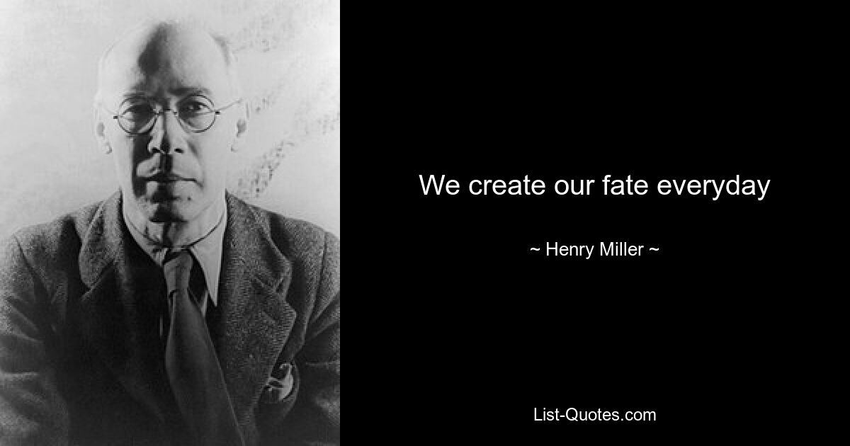 We create our fate everyday — © Henry Miller