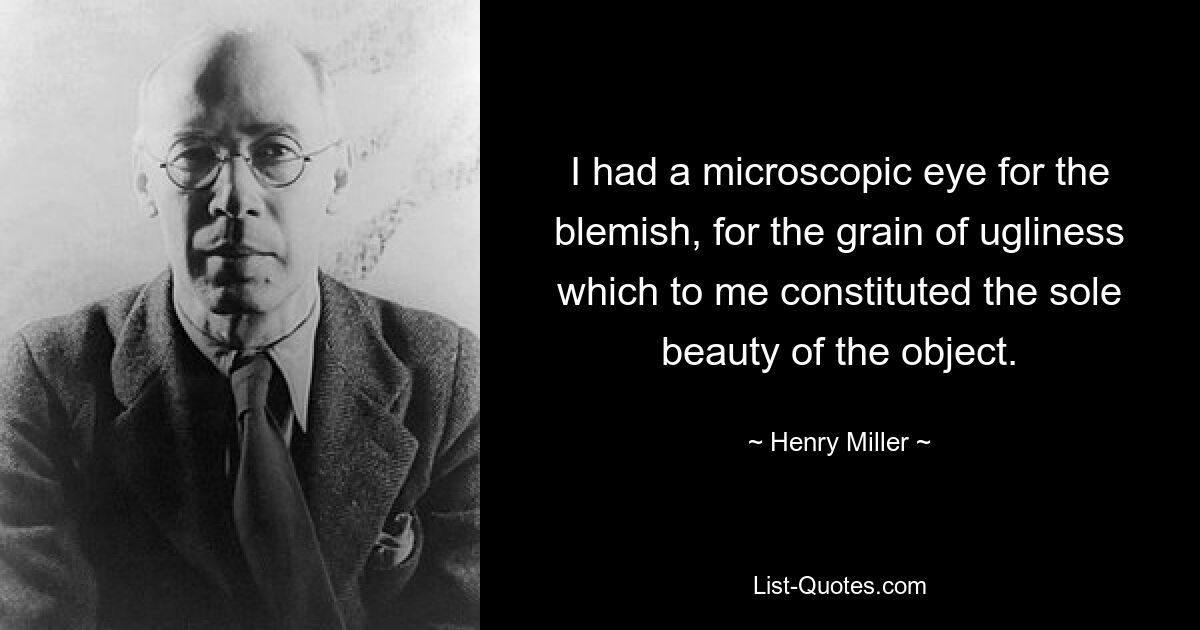 I had a microscopic eye for the blemish, for the grain of ugliness which to me constituted the sole beauty of the object. — © Henry Miller