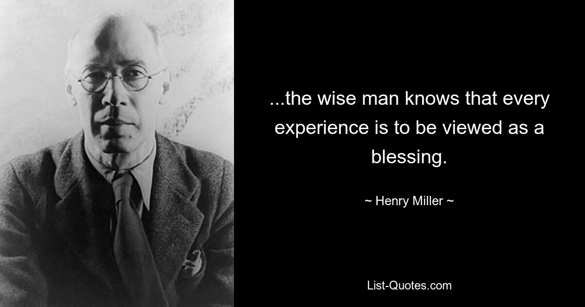 ...the wise man knows that every experience is to be viewed as a blessing. — © Henry Miller