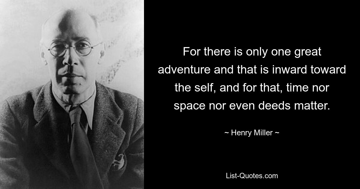 For there is only one great adventure and that is inward toward the self, and for that, time nor space nor even deeds matter. — © Henry Miller