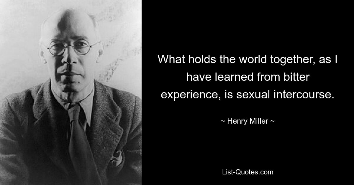 What holds the world together, as I have learned from bitter experience, is sexual intercourse. — © Henry Miller