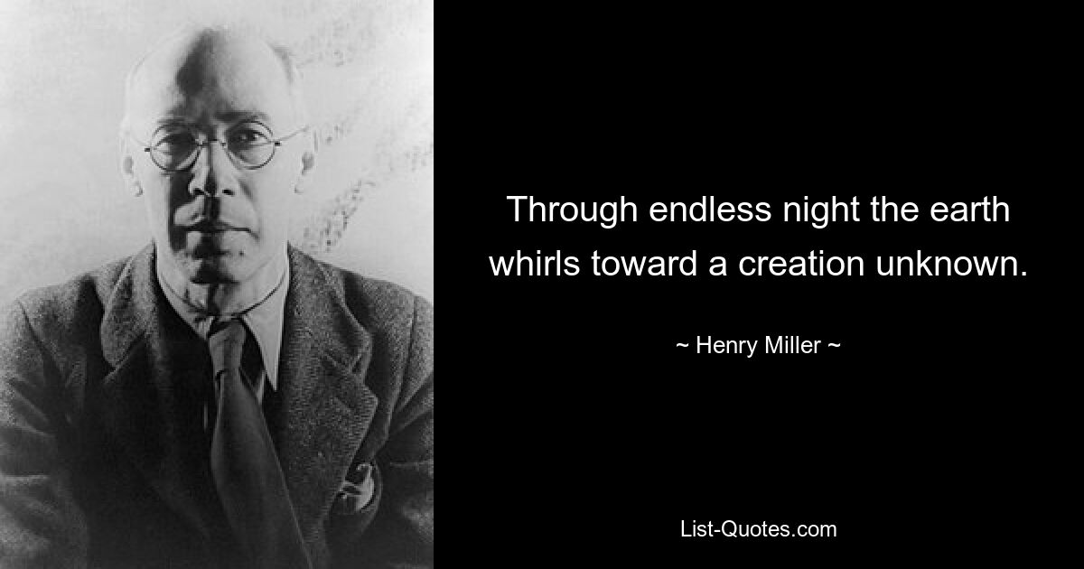 Through endless night the earth whirls toward a creation unknown. — © Henry Miller