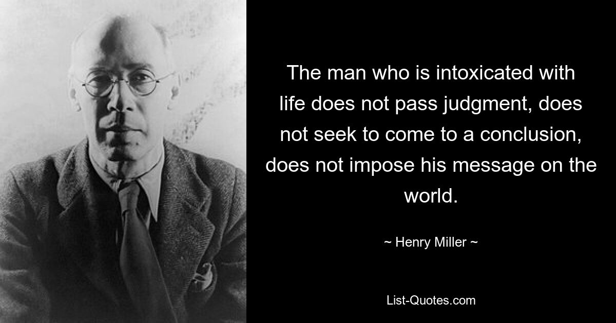 The man who is intoxicated with life does not pass judgment, does not seek to come to a conclusion, does not impose his message on the world. — © Henry Miller