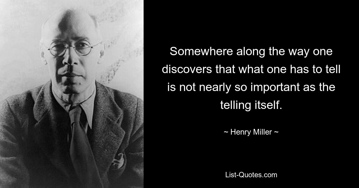 Somewhere along the way one discovers that what one has to tell is not nearly so important as the telling itself. — © Henry Miller