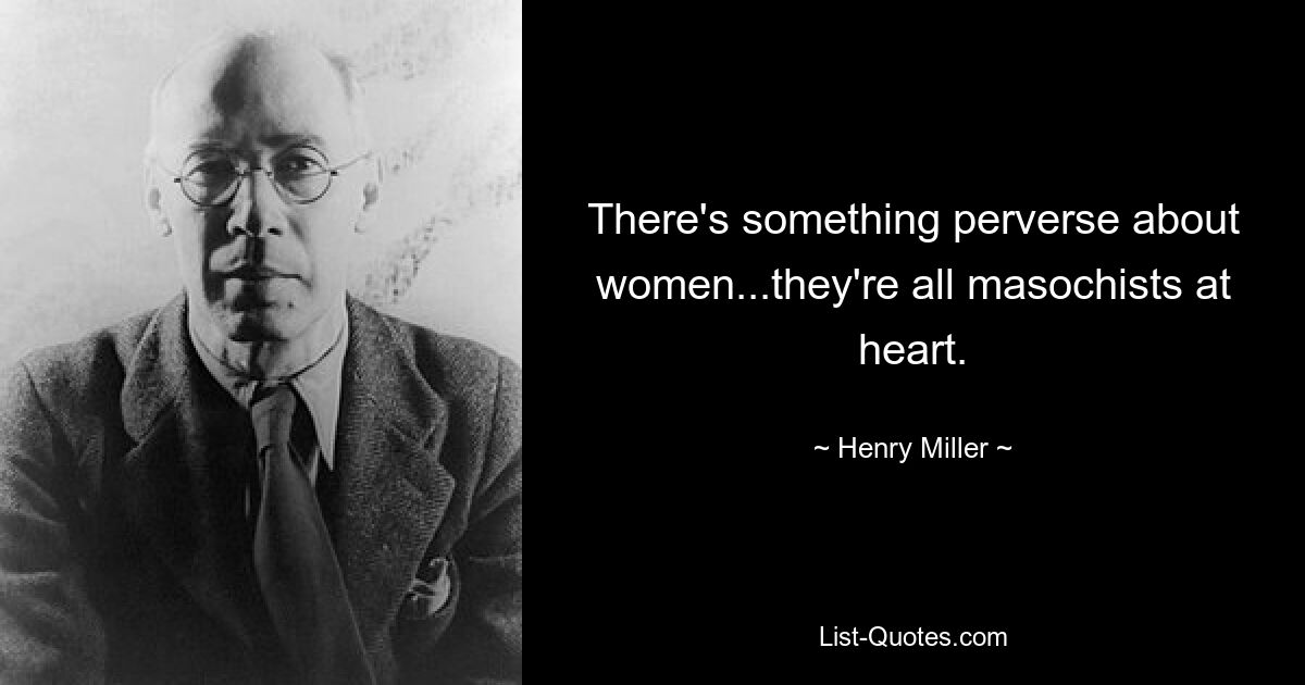 There's something perverse about women...they're all masochists at heart. — © Henry Miller