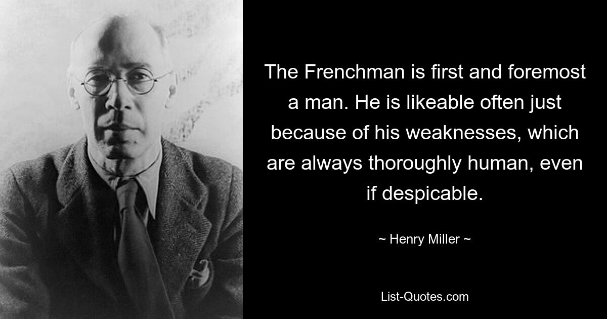 The Frenchman is first and foremost a man. He is likeable often just because of his weaknesses, which are always thoroughly human, even if despicable. — © Henry Miller