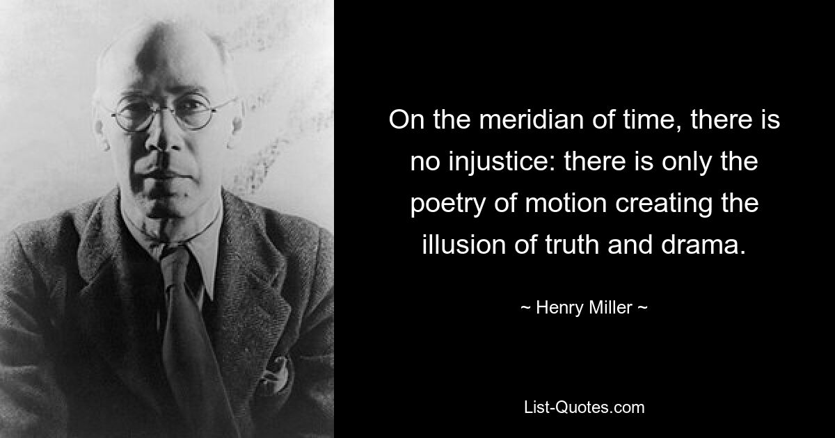 On the meridian of time, there is no injustice: there is only the poetry of motion creating the illusion of truth and drama. — © Henry Miller