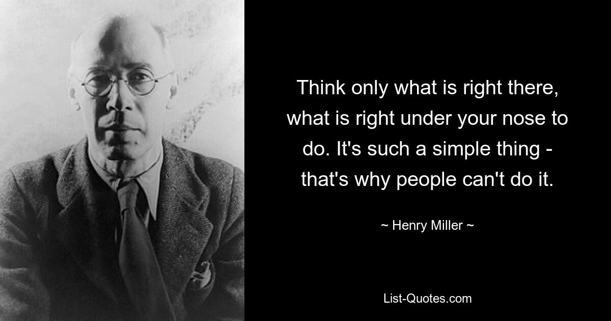 Think only what is right there, what is right under your nose to do. It's such a simple thing - that's why people can't do it. — © Henry Miller